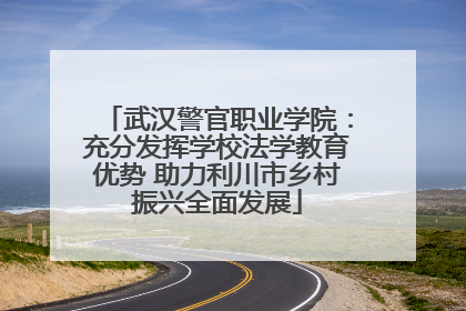 武汉警官职业学院：充分发挥学校法学教育优势 助力利川市乡村振兴全面发展