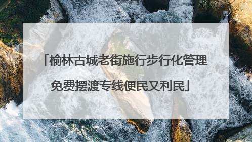 榆林古城老街施行步行化管理 免费摆渡专线便民又利民