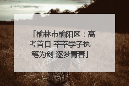 榆林市榆阳区：高考首日 莘莘学子执笔为剑 逐梦青春