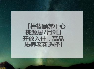 槿椿颐养中心桃源居7月9日开放入住，高品质养老新选择