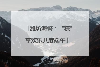 潍坊海警：“粽”享欢乐共度端午