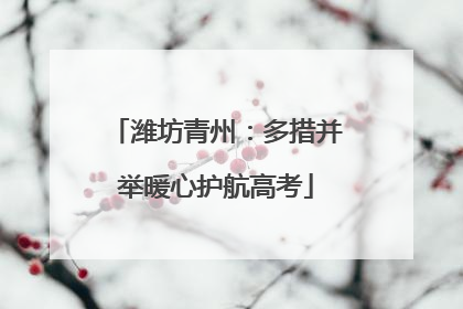 潍坊青州：多措并举暖心护航高考