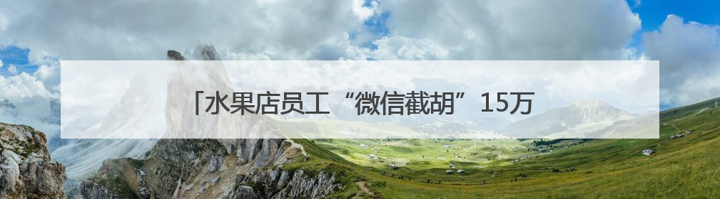 水果店员工“微信截胡”15万货款！老板察觉销售额异常报警