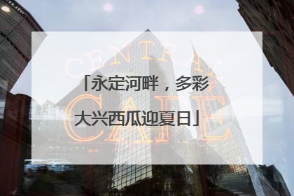 永定河畔，多彩大兴西瓜迎夏日