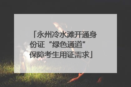 永州冷水滩开通身份证“绿色通道” 保障考生用证需求