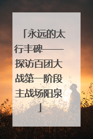 永远的太行丰碑——探访百团大战第一阶段主战场阳泉