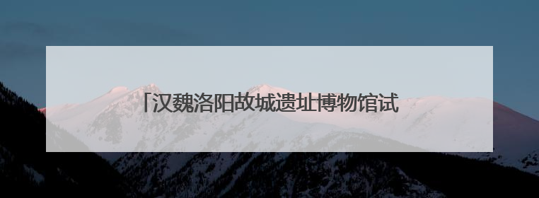 汉魏洛阳故城遗址博物馆试运行 千年汉魏 风华再现