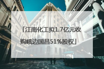 江南化工拟1.7亿元收购峨边国昌51%股权