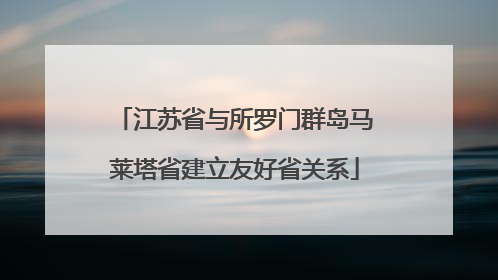 江苏省与所罗门群岛马莱塔省建立友好省关系