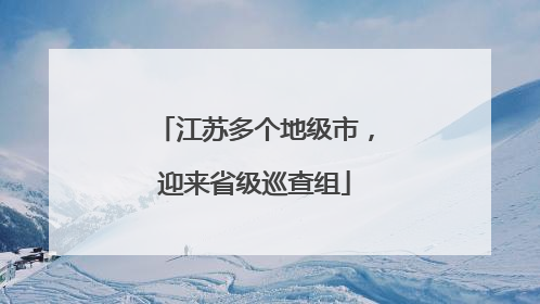 江苏多个地级市，迎来省级巡查组