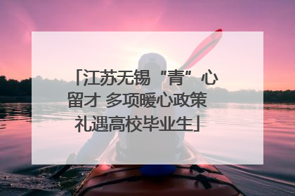 江苏无锡“青”心留才 多项暖心政策礼遇高校毕业生
