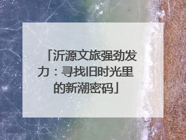 沂源文旅强劲发力：寻找旧时光里的新潮密码