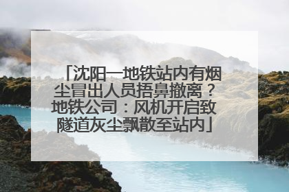 沈阳一地铁站内有烟尘冒出人员捂鼻撤离？地铁公司：风机开启致隧道灰尘飘散至站内