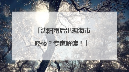 沈阳雨后出现海市蜃楼？专家解读！