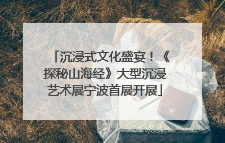 沉浸式文化盛宴！《探秘山海经》大型沉浸艺术展宁波首展开展