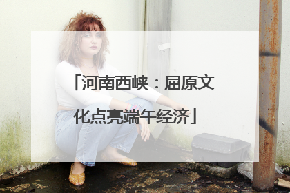 河南西峡：屈原文化点亮端午经济