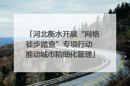 河北衡水开展“网格徒步踏查”专项行动 推动城市精细化管理
