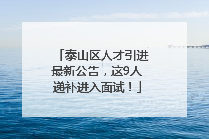 泰山区人才引进最新公告，这9人递补进入面试！