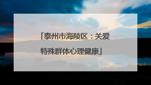 泰州市海陵区：关爱特殊群体心理健康