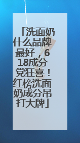 洗面奶什么品牌最好，618成分党狂喜！红榜洗面奶成分吊打大牌