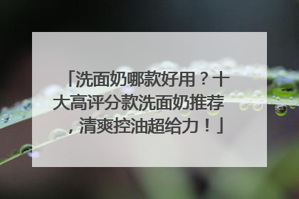 洗面奶哪款好用？十大高评分款洗面奶推荐，清爽控油超给力！