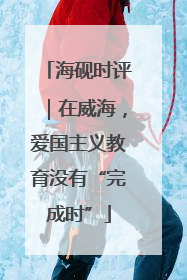 海砚时评｜在威海，爱国主义教育没有“完成时”