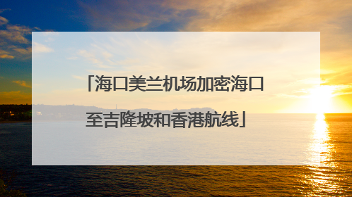 海口美兰机场加密海口至吉隆坡和香港航线