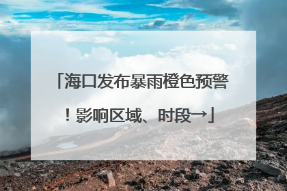 海口发布暴雨橙色预警！影响区域、时段→