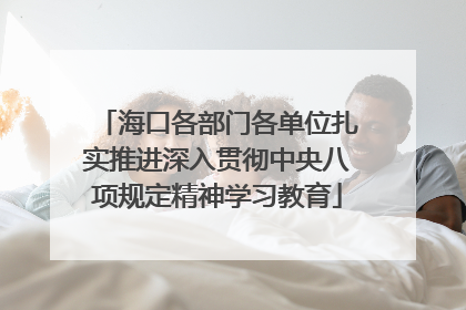 海口各部门各单位扎实推进深入贯彻中央八项规定精神学习教育