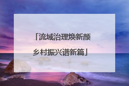 流域治理焕新颜 乡村振兴谱新篇