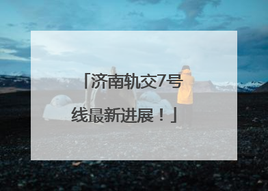 济南轨交7号线最新进展！