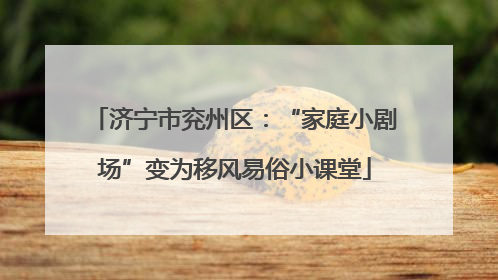 济宁市兖州区：“家庭小剧场”变为移风易俗小课堂