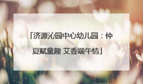 济源沁园中心幼儿园：仲夏赋童趣 艾香端午情