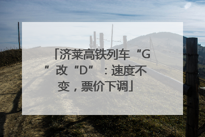 济莱高铁列车“G”改“D”：速度不变，票价下调