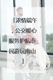 浓情端午，公交暖心服务护航市民游玩南山