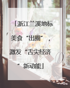 浙江兰溪地标美食“出圈”，激发“舌尖经济”新动能