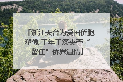 浙江天台为爱国侨胞塑像 千年干漆夹苎“留住”侨界温情