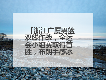 浙江广厦男篮双线作战，全运会小组赛取得首胜，布朗手感冰凉亚冠落败