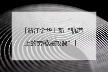 浙江金华上新“轨道上的劳模思政课”