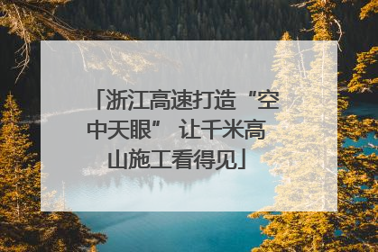 浙江高速打造“空中天眼” 让千米高山施工看得见