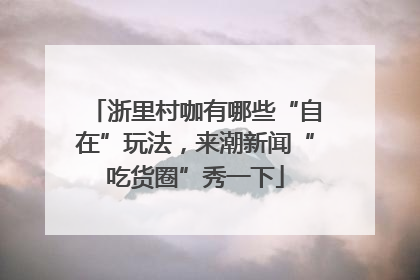 浙里村咖有哪些“自在”玩法，来潮新闻“吃货圈”秀一下
