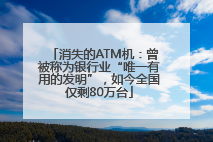 消失的ATM机：曾被称为银行业“唯一有用的发明”，如今全国仅剩80万台