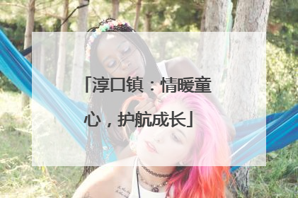 淳口镇：情暖童心，护航成长