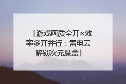 游戏画质全开×效率多开并行：雷电云解锁次元魔盒