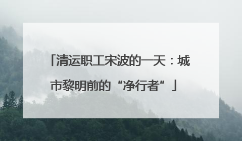 清运职工宋波的一天：城市黎明前的“净行者”