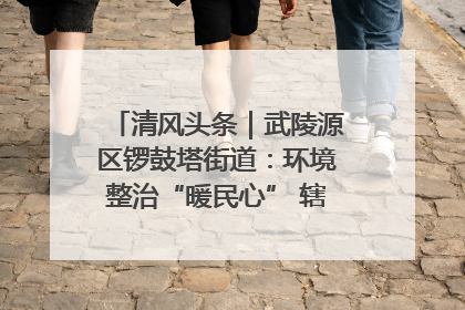 清风头条｜武陵源区锣鼓塔街道：环境整治“暖民心” 辖区面貌“靓”起来