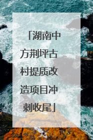 湖南中方荆坪古村提质改造项目冲刺收尾