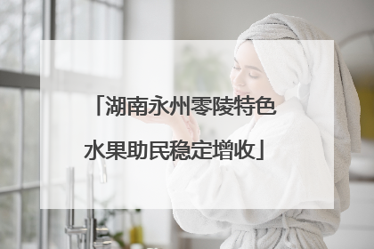 湖南永州零陵特色水果助民稳定增收