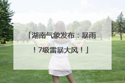 湖南气象发布：暴雨！7级雷暴大风！