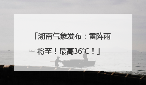 湖南气象发布：雷阵雨将至！最高36℃！